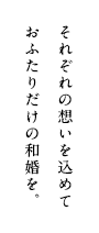 それぞれの想いを込めておふたりだけの和装を。
